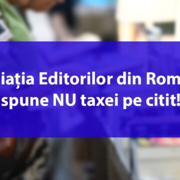Asociația Editorilor din România spune NU taxei pe citit! Un proiect de ordonanță de urgență amenință să scoată peste 3 milioane de euro din buzunarele cititorilor pentru beneficiul exclusiv al Uniunii Scriitorilor din România