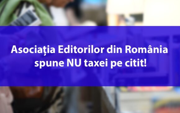 Asociația Editorilor din România spune NU taxei pe citit! Un proiect de ordonanță de urgență amenință să scoată peste 3 milioane de euro din buzunarele cititorilor pentru beneficiul exclusiv al Uniunii Scriitorilor din România