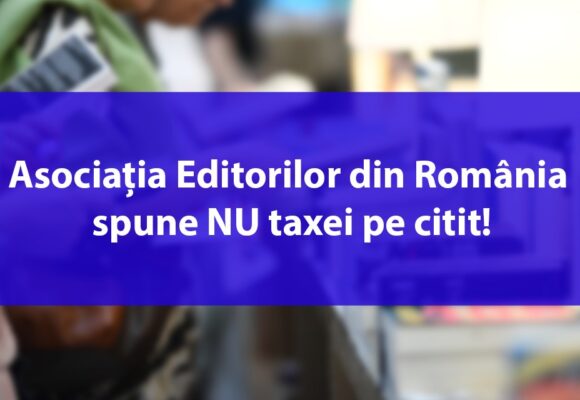 Asociația Editorilor din România spune NU taxei pe citit! Un proiect de ordonanță de urgență amenință să scoată peste 3 milioane de euro din buzunarele cititorilor pentru beneficiul exclusiv al Uniunii Scriitorilor din România